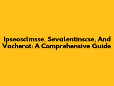 Ipseosclmsse, Sevalentinscse, And Vacherot: A Comprehensive Guide