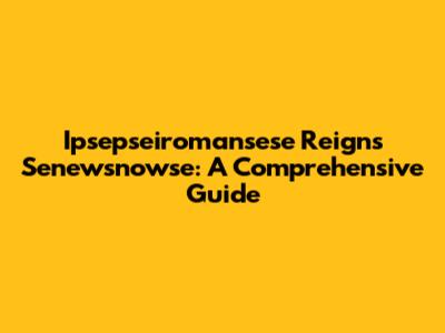 Ipsepseiromansese Reigns Senewsnowse: A Comprehensive Guide