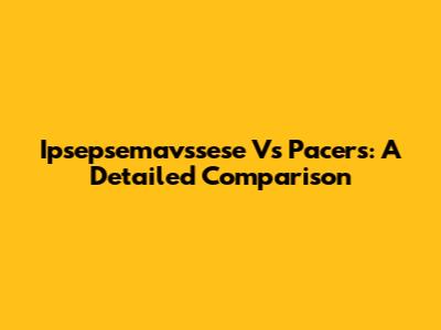 Ipsepsemavssese Vs Pacers: A Detailed Comparison
