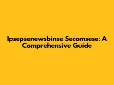 Ipsepsenewsbinse Secomsese: A Comprehensive Guide