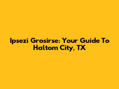 Ipsezi Grosirse: Your Guide To Haltom City, TX