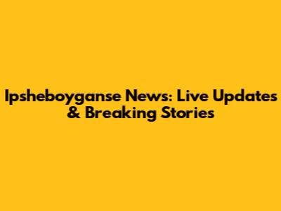 Ipsheboyganse News: Live Updates & Breaking Stories