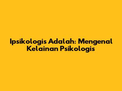 Ipsikologis Adalah: Mengenal Kelainan Psikologis