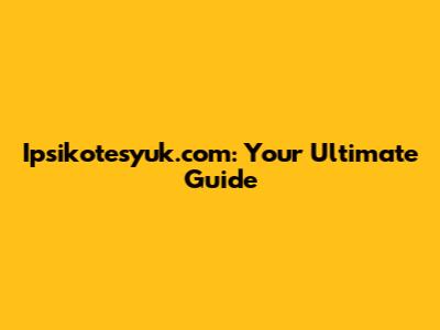 Ipsikotesyuk.com: Your Ultimate Guide