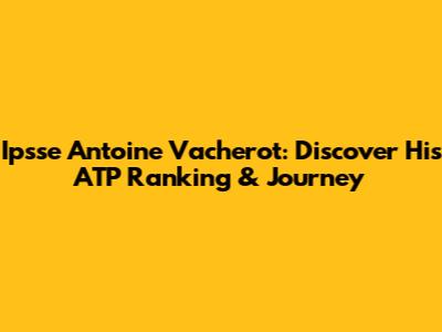 Ipsse Antoine Vacherot: Discover His ATP Ranking & Journey