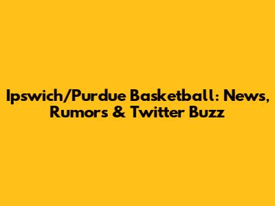 Ipswich/Purdue Basketball: News, Rumors & Twitter Buzz
