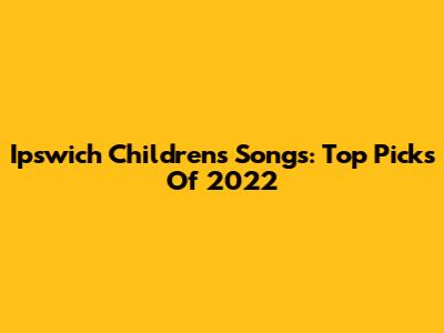 Ipswich Children's Songs: Top Picks Of 2022