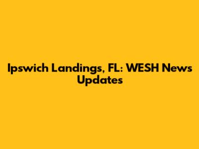 Ipswich Landings, FL: WESH News Updates