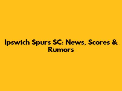 Ipswich Spurs SC: News, Scores & Rumors