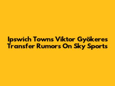 Ipswich Town's Viktor Gyökeres Transfer Rumors On Sky Sports