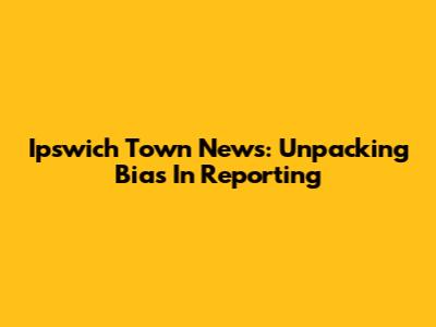 Ipswich Town News: Unpacking Bias In Reporting