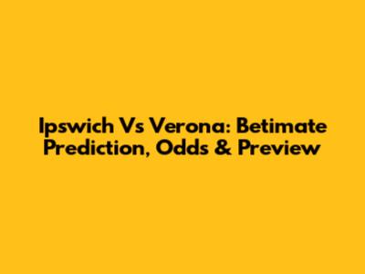 Ipswich Vs Verona: Betimate Prediction, Odds & Preview
