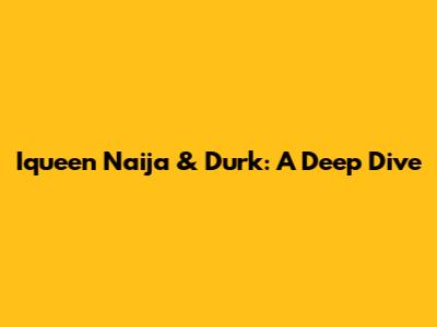Iqueen Naija & Durk: A Deep Dive