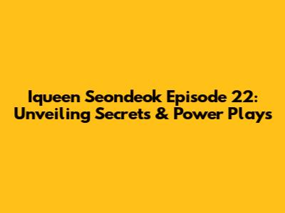 Iqueen Seondeok Episode 22: Unveiling Secrets & Power Plays
