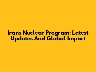 Iran's Nuclear Program: Latest Updates And Global Impact