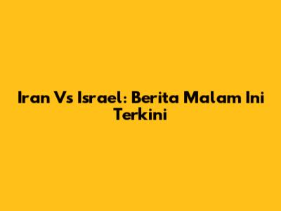 Iran Vs Israel: Berita Malam Ini Terkini
