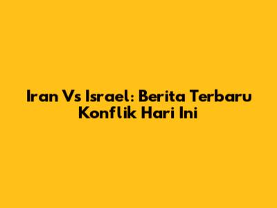 Iran Vs Israel: Berita Terbaru Konflik Hari Ini