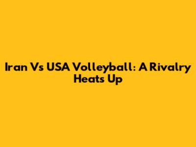 Iran Vs USA Volleyball: A Rivalry Heats Up