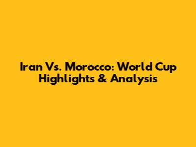 Iran Vs. Morocco: World Cup Highlights & Analysis
