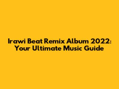 Irawi Beat Remix Album 2022: Your Ultimate Music Guide