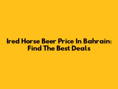 Ired Horse Beer Price In Bahrain: Find The Best Deals
