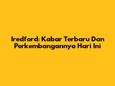 Iredford: Kabar Terbaru Dan Perkembangannya Hari Ini
