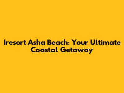 Iresort Asha Beach: Your Ultimate Coastal Getaway