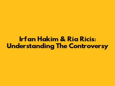 Irfan Hakim & Ria Ricis: Understanding The Controversy