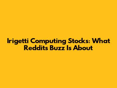 Irigetti Computing Stocks: What Reddit's Buzz Is About