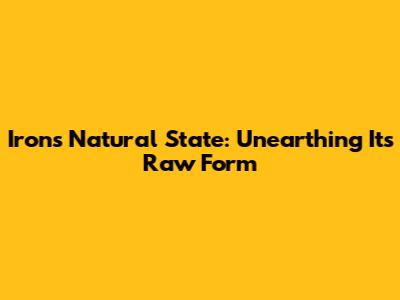 Iron's Natural State: Unearthing Its Raw Form