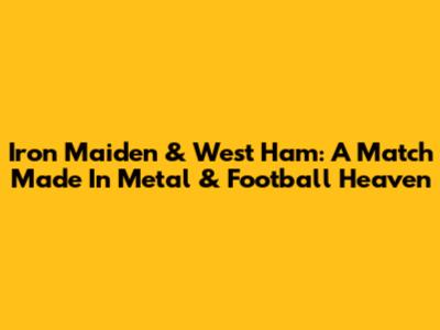 Iron Maiden & West Ham: A Match Made In Metal & Football Heaven