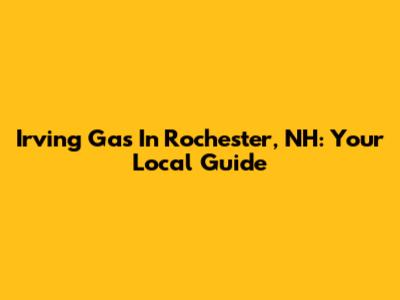 Irving Gas In Rochester, NH: Your Local Guide