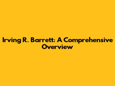 Irving R. Barrett: A Comprehensive Overview