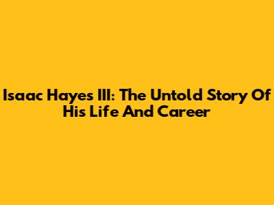 Isaac Hayes III: The Untold Story Of His Life And Career
