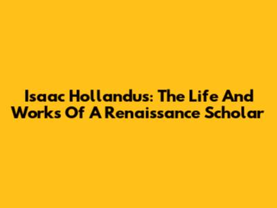 Isaac Hollandus: The Life And Works Of A Renaissance Scholar