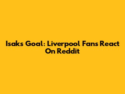 Isak's Goal: Liverpool Fans React On Reddit