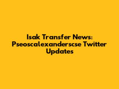 Isak Transfer News: Pseoscalexanderscse Twitter Updates