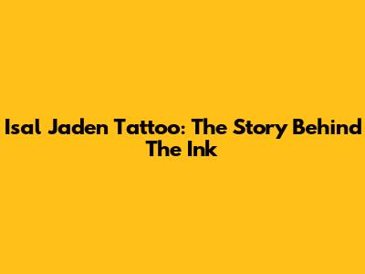 Isal Jaden Tattoo: The Story Behind The Ink