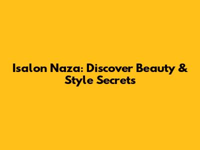 Isalon Naza: Discover Beauty & Style Secrets