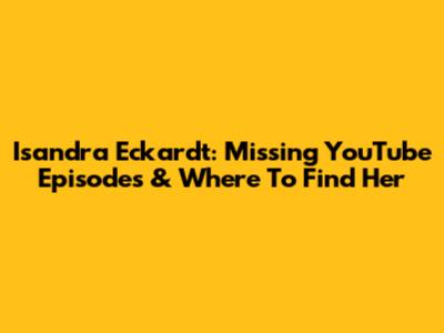 Isandra Eckardt: Missing YouTube Episodes & Where To Find Her