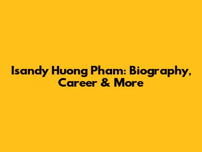 Isandy Huong Pham: Biography, Career & More