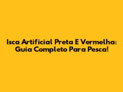 Isca Artificial Preta E Vermelha: Guia Completo Para Pesca!