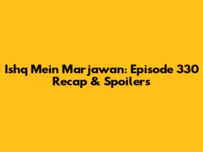 Ishq Mein Marjawan: Episode 330 Recap & Spoilers