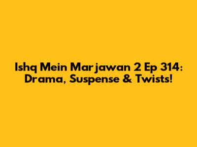 Ishq Mein Marjawan 2 Ep 314: Drama, Suspense & Twists!