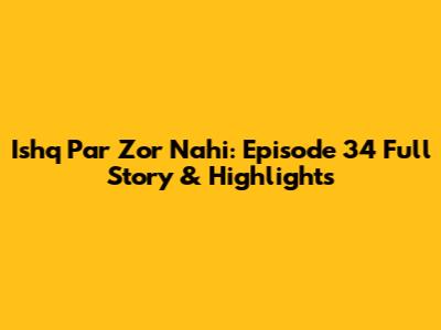 Ishq Par Zor Nahi: Episode 34 Full Story & Highlights