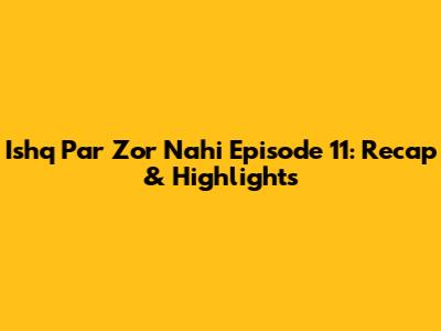 Ishq Par Zor Nahi Episode 11: Recap & Highlights