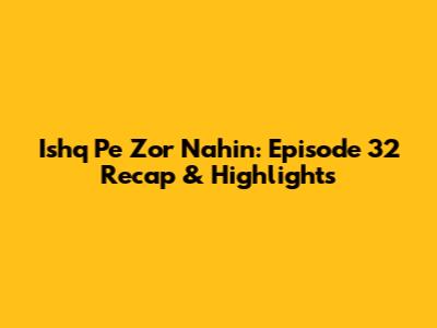 Ishq Pe Zor Nahin: Episode 32 Recap & Highlights