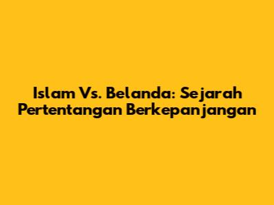 Islam Vs. Belanda: Sejarah Pertentangan Berkepanjangan