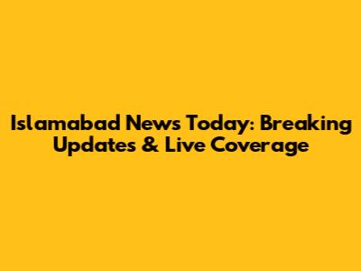 Islamabad News Today: Breaking Updates & Live Coverage