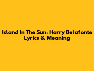 Island In The Sun: Harry Belafonte Lyrics & Meaning